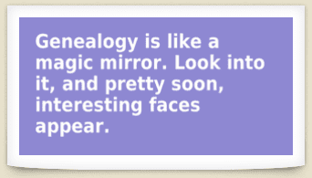 Genealogy saying: "Genealogy is like a magic mirror. Look into it, and pretty soon, interesting faces appear."