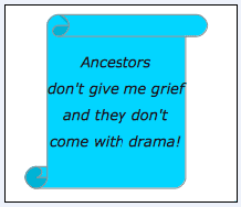 genealogy saying: "Ancestors don't give me grief and they don't come with drama!"
